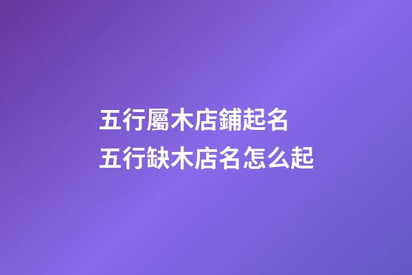 五行屬木店鋪起名 五行缺木店名怎么起-第1張-店鋪起名-玄機派